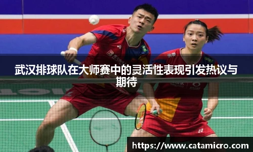 武汉排球队在大师赛中的灵活性表现引发热议与期待