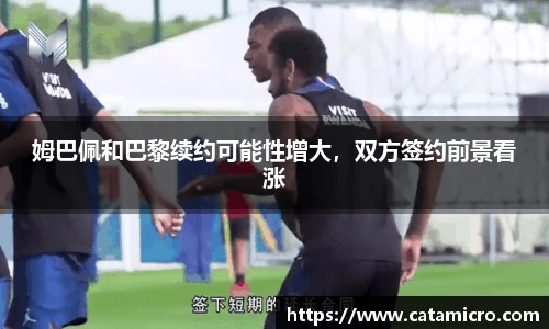 姆巴佩和巴黎续约可能性增大，双方签约前景看涨