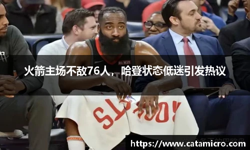 火箭主场不敌76人，哈登状态低迷引发热议