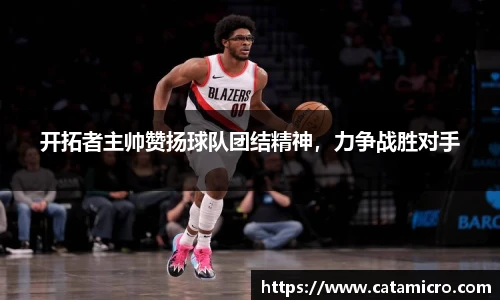 开拓者主帅赞扬球队团结精神，力争战胜对手