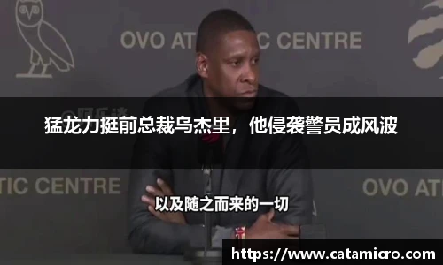 猛龙力挺前总裁乌杰里，他侵袭警员成风波