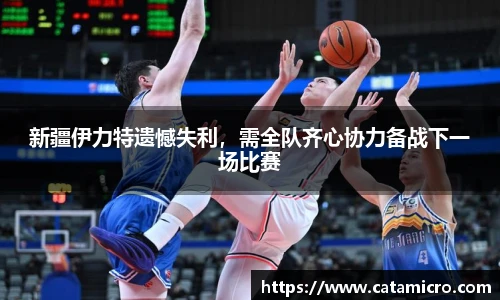新疆伊力特遗憾失利，需全队齐心协力备战下一场比赛