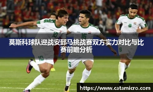 莫斯科球队迎战安郅马挑战赛双方实力对比与比赛前瞻分析