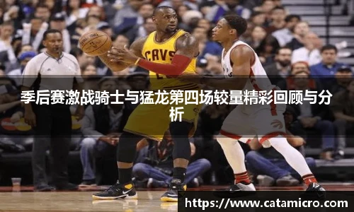 季后赛激战骑士与猛龙第四场较量精彩回顾与分析