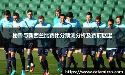 秘鲁与新西兰比赛比分预测分析及赛前展望