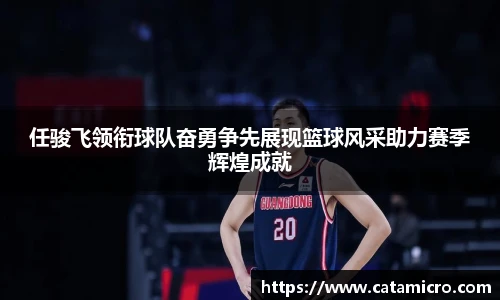 任骏飞领衔球队奋勇争先展现篮球风采助力赛季辉煌成就