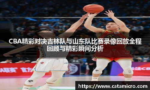 CBA精彩对决吉林队与山东队比赛录像回放全程回顾与精彩瞬间分析