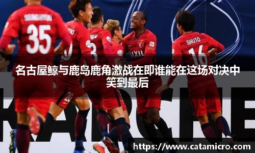 名古屋鲸与鹿岛鹿角激战在即谁能在这场对决中笑到最后