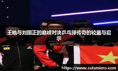 王皓与刘国正的巅峰对决乒乓球传奇的较量与启示