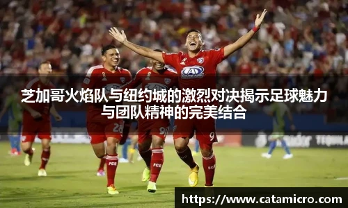 芝加哥火焰队与纽约城的激烈对决揭示足球魅力与团队精神的完美结合